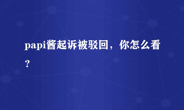 papi酱起诉被驳回，你怎么看？