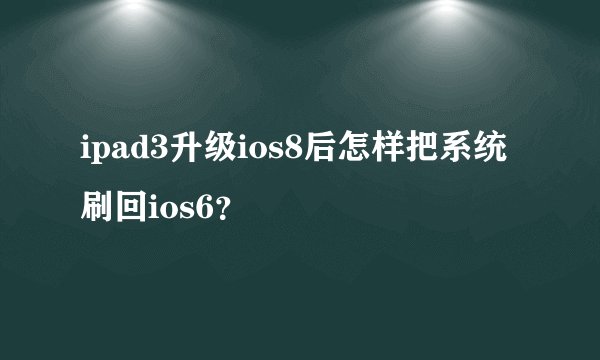 ipad3升级ios8后怎样把系统刷回ios6？