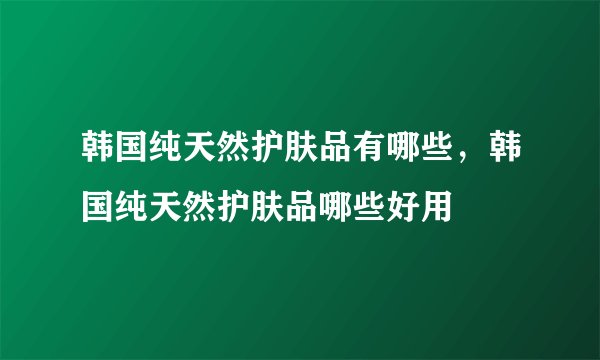 韩国纯天然护肤品有哪些，韩国纯天然护肤品哪些好用