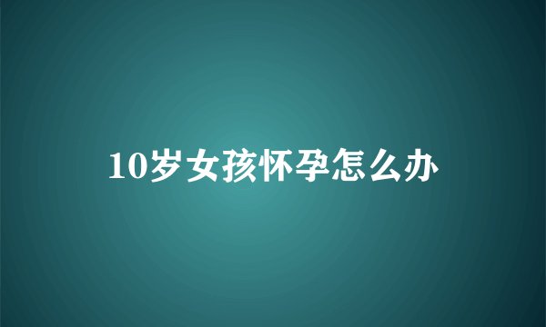 10岁女孩怀孕怎么办