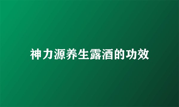 神力源养生露酒的功效