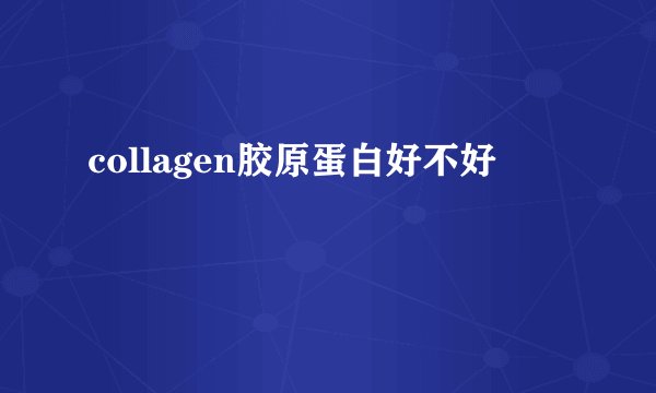 collagen胶原蛋白好不好