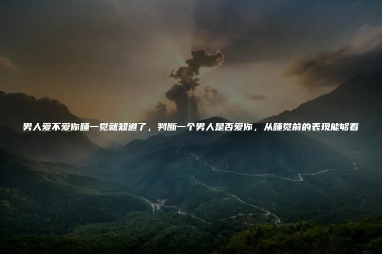 男人爱不爱你睡一觉就知道了，判断一个男人是否爱你，从睡觉前的表现能够看
