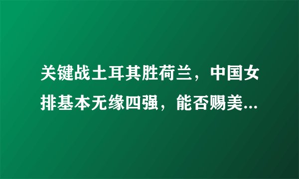 关键战土耳其胜荷兰，中国女排基本无缘四强，能否赐美国首败？