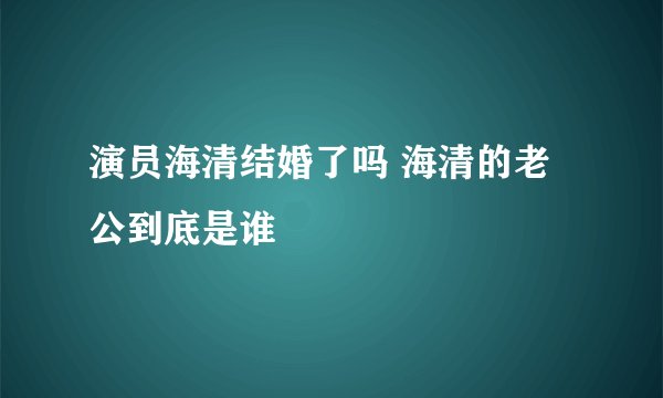 演员海清结婚了吗 海清的老公到底是谁