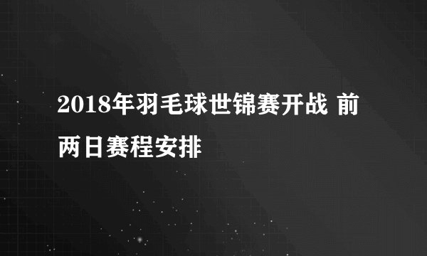 2018年羽毛球世锦赛开战 前两日赛程安排