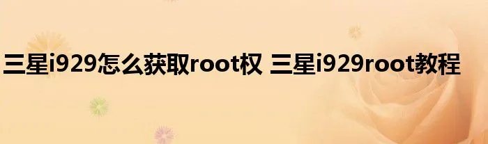 三星i929怎么获取root权 三星i929root教程