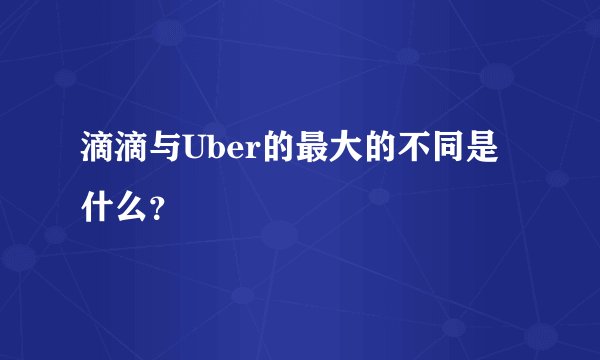 滴滴与Uber的最大的不同是什么?
