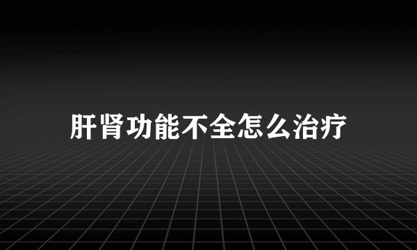 肝肾功能不全怎么治疗