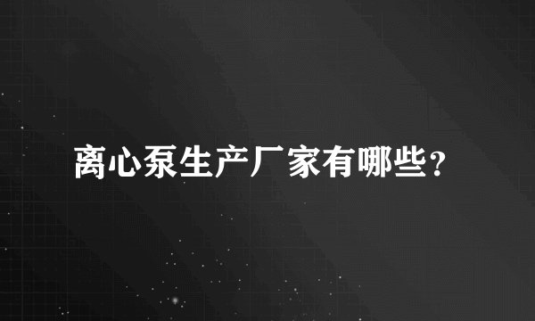 离心泵生产厂家有哪些？