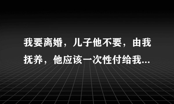 我要离婚，儿子他不要，由我抚养，他应该一次性付给我儿子生活费吗，婚后两年多我娘家卖地的三万块钱拿来还账了，他应该还我吗？