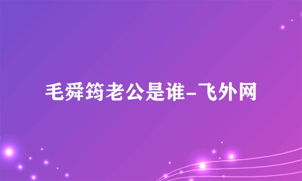 毛舜筠老公是谁-飞外网