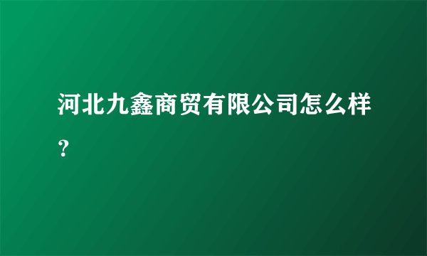 河北九鑫商贸有限公司怎么样?