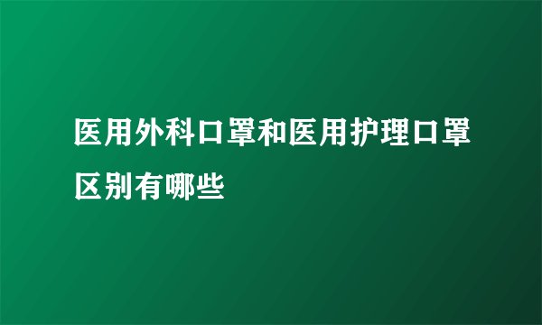 医用外科口罩和医用护理口罩区别有哪些