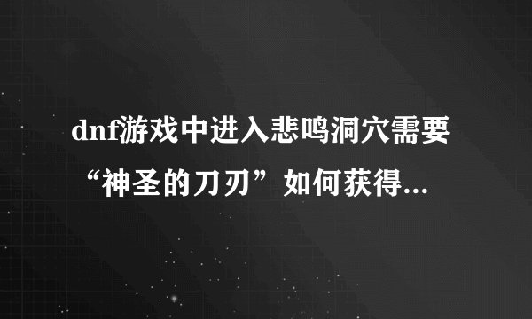 dnf游戏中进入悲鸣洞穴需要“神圣的刀刃”如何获得“神圣的刀刃”？