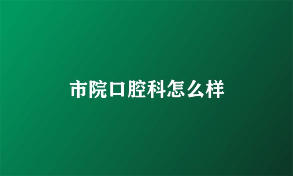市院口腔科怎么样