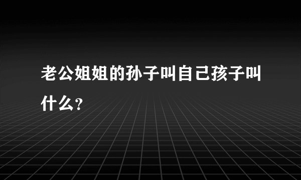 老公姐姐的孙子叫自己孩子叫什么?