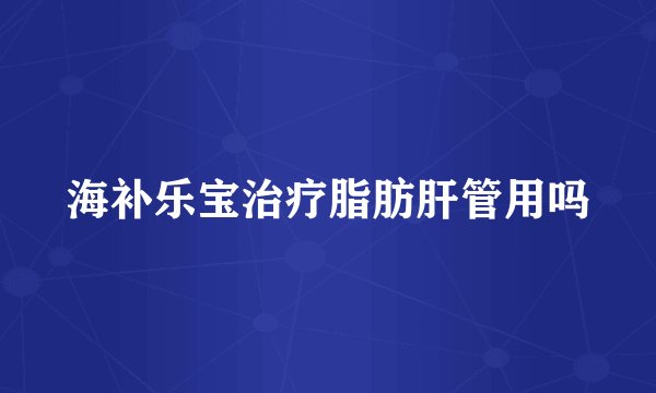 海补乐宝治疗脂肪肝管用吗