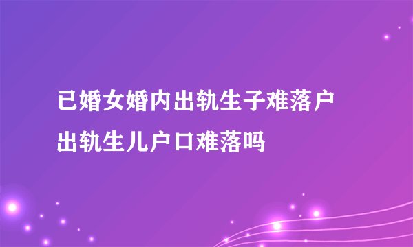 已婚女婚内出轨生子难落户 出轨生儿户口难落吗