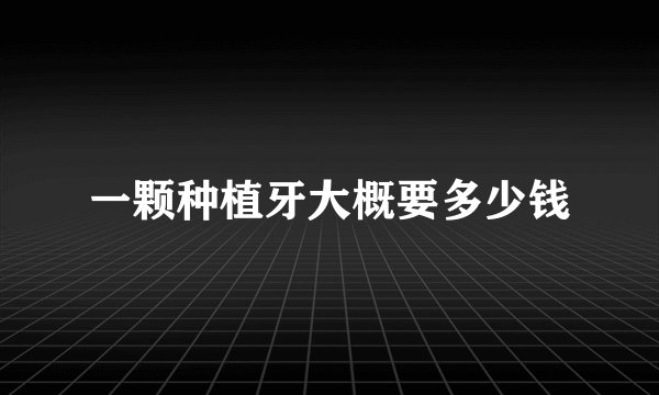 一颗种植牙大概要多少钱