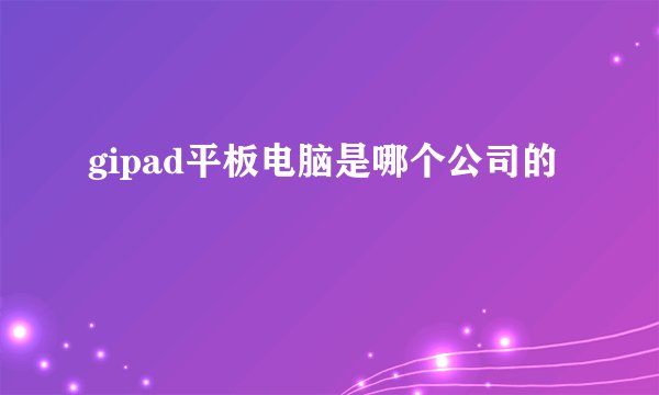 gipad平板电脑是哪个公司的