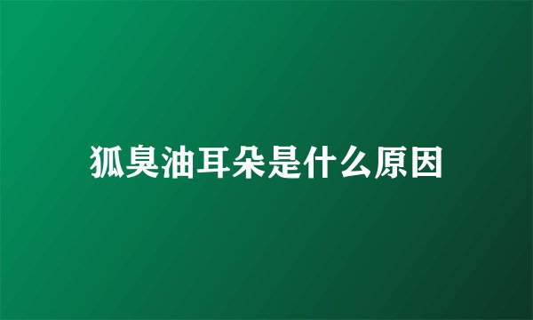 狐臭油耳朵是什么原因