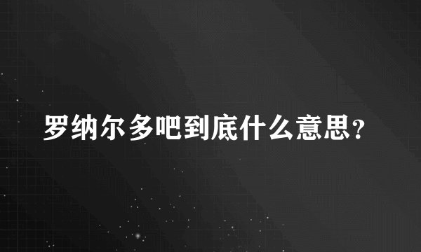 罗纳尔多吧到底什么意思？