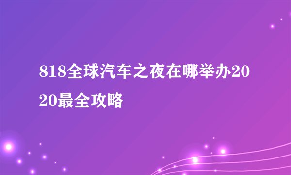 818全球汽车之夜在哪举办2020最全攻略