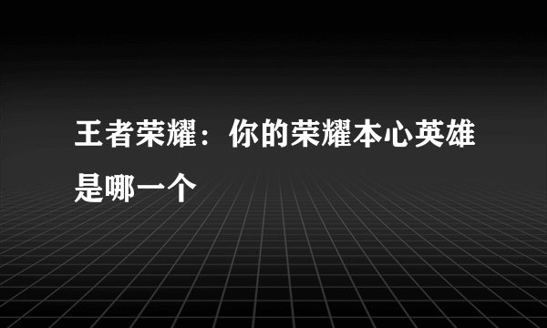 王者荣耀:你的荣耀本心英雄是哪一个