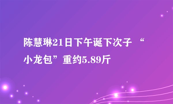 陈慧琳21日下午诞下次子 “小龙包”重约5.89斤