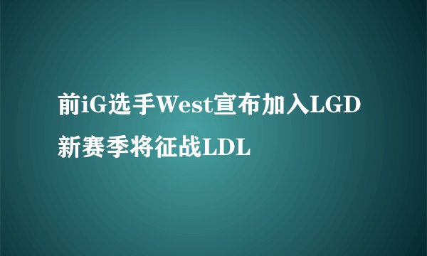 前iG选手West宣布加入LGD 新赛季将征战LDL