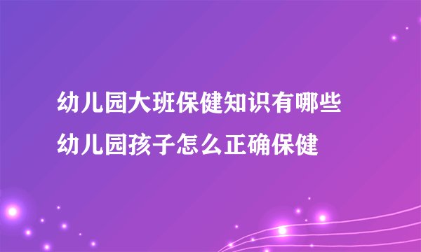 幼儿园大班保健知识有哪些 幼儿园孩子怎么正确保健