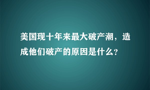美国现十年来最大破产潮，造成他们破产的原因是什么？