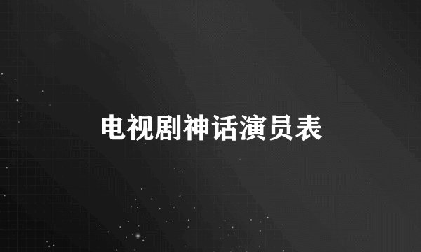 电视剧神话演员表