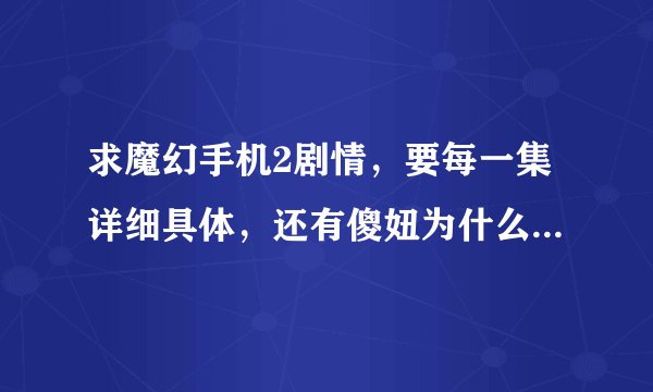 求魔幻手机2剧情，要每一集详细具体，还有傻妞为什么会回来？