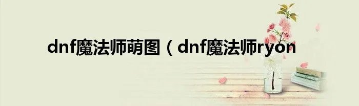 dnf魔法师萌图(dnf魔法师ryon