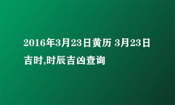 2016年3月23日黄历 3月23日吉时,时辰吉凶查询