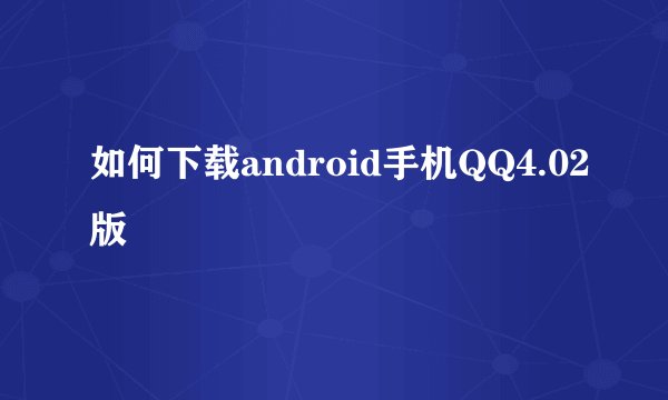 如何下载android手机QQ4.02版