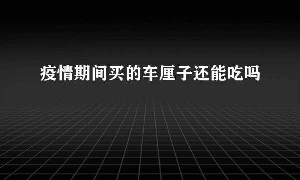 疫情期间买的车厘子还能吃吗