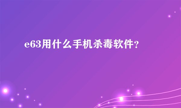 e63用什么手机杀毒软件？