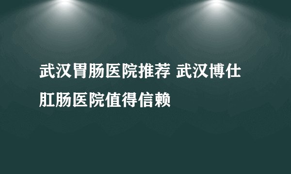 武汉胃肠医院推荐 武汉博仕肛肠医院值得信赖