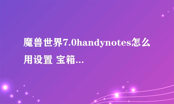 魔兽世界7.0handynotes怎么用设置 宝箱插件不显示怎么办