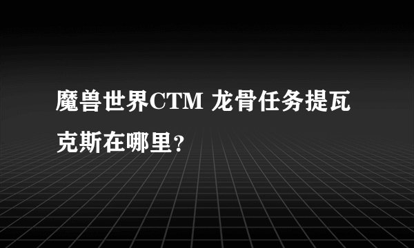 魔兽世界CTM 龙骨任务提瓦克斯在哪里？