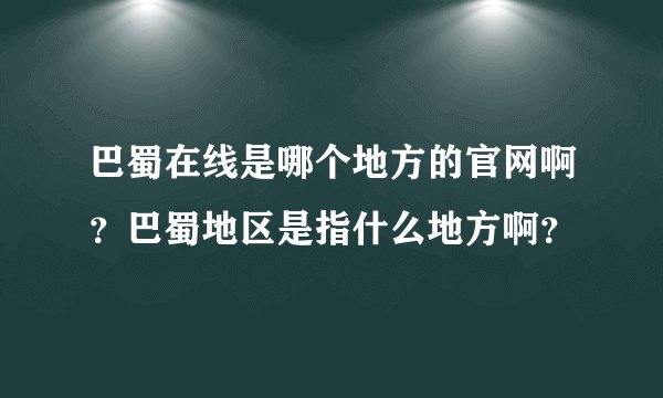 巴蜀在线是哪个地方的官网啊？巴蜀地区是指什么地方啊？