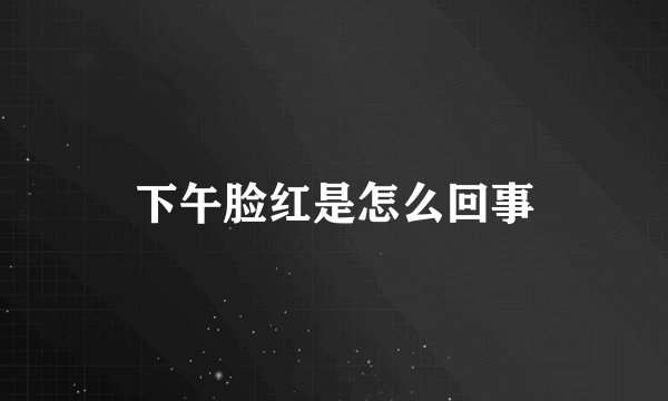 下午脸红是怎么回事