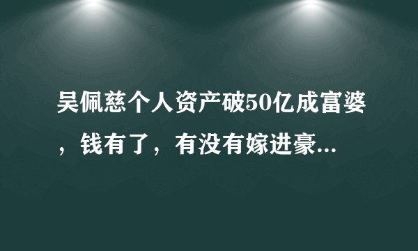 吴佩慈个人资产破50亿成富婆,钱有了,有没有嫁进豪门还重要吗?