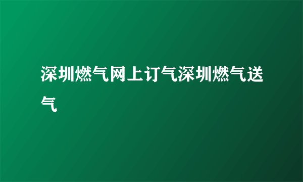 深圳燃气网上订气深圳燃气送气