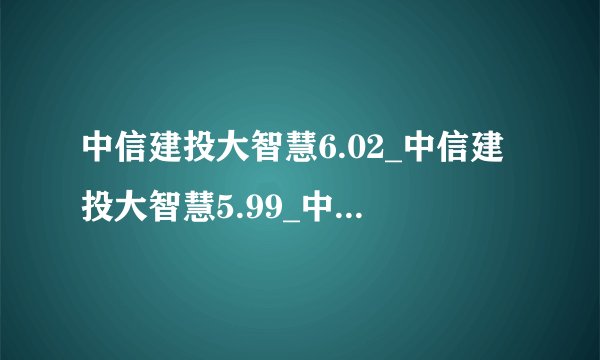 中信建投大智慧6.02_中信建投大智慧5.99_中信建投证券大智慧