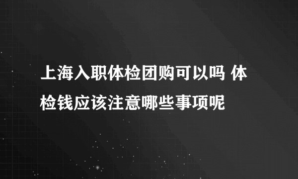 上海入职体检团购可以吗 体检钱应该注意哪些事项呢