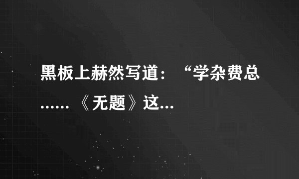 黑板上赫然写道：“学杂费总...... 《无题》这篇的主要内容是什么？